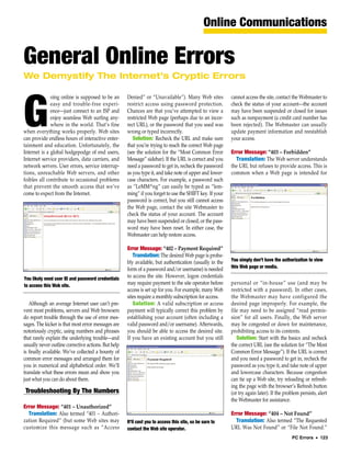 Online Communications

General Online Errors
We Demystify The Internet’s Cryptic Errors

              oing online is supposed to be an       Denied” or “Unavailable”). Many Web sites           cannot access the site, contact the Webmaster to



G             easy and trouble-free experi-
              ence—just connect to an ISP and
              enjoy seamless Web surfing any-
              where in the world. That’s fine
when everything works properly. Web sites
can provide endless hours of interactive enter-
tainment and education. Unfortunately, the
                                                     restrict access using password protection.
                                                     Chances are that you’ve attempted to view a
                                                     restricted Web page (perhaps due to an incor-
                                                     rect URL), or the password that you used was
                                                     wrong or typed incorrectly.
                                                        Solution: Recheck the URL and make sure
                                                     that you’re trying to reach the correct Web page
                                                                                                         check the status of your account—the account
                                                                                                         may have been suspended or closed for issues
                                                                                                         such as nonpayment (a credit card number has
                                                                                                         been rejected). The Webmaster can usually
                                                                                                         update payment information and reestablish
                                                                                                         your access.

Internet is a global hodgepodge of end users,        (see the solution for the “Most Common Error        Error Message: “403 – Forbidden”
Internet service providers, data carriers, and       Message” sidebar). If the URL is correct and you      Translation: The Web server understands
network servers. User errors, service interrup-      need a password to get in, recheck the password     the URL but refuses to provide access. This is
tions, unreachable Web servers, and other            as you type it, and take note of upper and lower-   common when a Web page is intended for
foibles all contribute to occasional problems        case characters. For example, a password such
that prevent the smooth access that we’ve            as “LeMM^ng” can easily be typed as “lem-
come to expect from the Internet.                    ming” if you forget to use the SHIFT key. If your
                                                     password is correct, but you still cannot access
                                                     the Web page, contact the site Webmaster to
                                                     check the status of your account. The account
                                                     may have been suspended or closed, or the pass-
                                                     word may have been reset. In either case, the
                                                     Webmaster can help restore access.

                                                     Error Message: “402 – Payment Required”
                                                        Translation: The desired Web page is proba-
                                                     bly available, but authentication (usually in the   You simply don’t have the authorization to view
                                                     form of a password and/or username) is needed       this Web page or media.

You likely need user ID and password credentials     to access the site. However, logon credentials
to access this Web site.                             may require payment to the site operator before     personal or “in-house” use (and may be
                                                     access is set up for you. For example, many Web     restricted with a password). In other cases,
                                                     sites require a monthly subscription for access.    the Webmaster may have configured the
   Although an average Internet user can’t pre-         Solution: A valid subscription or access         desired page improperly. For example, the
vent most problems, servers and Web browsers         payment will typically correct this problem by      file may need to be assigned “read permis-
do report trouble through the use of error mes-      establishing your account (often including a        sion” for all users. Finally, the Web server
sages. The kicker is that most error messages are    valid password and/or username). Afterwards,        may be congested or down for maintenance,
notoriously cryptic, using numbers and phrases       you should be able to access the desired site.      prohibiting access to its contents.
that rarely explain the underlying trouble—and       If you have an existing account but you still          Solution: Start with the basics and recheck
usually never outline corrective actions. But help                                                       the correct URL (see the solution for “The Most
is finally available. We’ve collected a bounty of                                                        Common Error Message”). If the URL is correct
common error messages and arranged them for                                                              and you need a password to get in, recheck the
you in numerical and alphabetical order. We’ll                                                           password as you type it, and take note of upper
translate what these errors mean and show you                                                            and lowercase characters. Because congestion
just what you can do about them.                                                                         can tie up a Web site, try reloading or refresh-
                                                                                                         ing the page with the browser’s Refresh button
 Troubleshooting By The Numbers                                                                          (or try again later). If the problem persists, alert
                                                                                                         the Webmaster for assistance.
Error Message: “401 – Unauthorized”
  Translation: Also termed “401 – Authori-                                                               Error Message: “404 – Not Found”
zation Required” (but some Web sites may             It’ll cost you to access this site, so be sure to     Translation: Also termed “The Requested
customize this message such as “Access               contact the Web site operator.                      URL Was Not Found” or “File Not Found.”
                                                                                                                                          PC Errors • 123
 