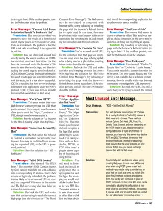 Online Communications


(or try again later). If the problem persists, con-   Common Error Message”). The Web server               and install the corresponding application for
tact the Webmaster about the problem.                 may be overloaded or congested with                  your browser as soon as possible.
                                                      Internet traffic, so try reloading or refreshing
Error Message: “Cannot Add Form                       the page with the browser’s Refresh button           Error Message: “Host Unavailable”
Submission Result To Bookmark List”                   (or try again later). In rare cases, there may          Translation: The remote Web server is
   Translation: This error occurs when you            be problems with your Internet software or           down or otherwise offline. This may be as sim-
attempt to save the results of a form-based           connection. Try rebooting the PC and restart-        ple as a failed connection, or the server may be
search engine (such as WebCrawler or Alta-            ing the connection and browser software.             defective, or it may just be getting an update.
Vista) as a bookmark. The problem is that the                                                                 Solution: Try reloading or refreshing the
URL is not valid even though it may appear to         Error Message: “File Contains No Data”               page with the browser’s Refresh button (or
be just fine.                                            Translation: You’ve accessed a valid URL,         try again later). If the problem persists, con-
   Solution: You can often work around this           but the contents of that Web page are empty.         tact the Webmaster about the situation.
error by saving the search results as an HTML         This can occur when the page is being updat-
document on your local hard drive. Use the            ed or is being used as a placeholder, awaiting       Error Message: “Host Unknown”
Save As command under the browser’s File              future content from the site operator.                  Translation: Also termed “Unable To
menu to save the search page, and then try               Solution: Recheck the URL and make                Locate Host” or “Unable to Locate Server.”
adding the saved page to your bookmarks.              sure that you’re trying to reach the correct         You cannot establish a connection with the
CGI (Common Gateway Interface) scripting in           Web page (see the solution for “The Most             Web server. This error occurs because the Web
the search results page can sometimes interfere       Common Error Message”). Try reloading or             server is not available due to a failure or main-
with this tactic, so it is not always successful.     refreshing the page with the browser’s               tenance, there is trouble with your Internet
(CGI is a standard for how servers exchange           Refresh button (or try again later). If the situ-    connection, or you typed the URL improperly.
information with applications under the Web’s         ation persists, contact the site’s Webmaster            Solution: Recheck the URL and make
protocol HTTP. Typical uses for CGI include           about the problem.                                   sure that you’re trying to reach the correct
the forms that users fill out on Web sites.)
                                                      Error Message:
Error Message: “Can’t Parse HTTP”                     “Helper Applica-             Most Unusual Error Message
   Translation: This error means that your            tion Not Found”
Web browser cannot process the URL that                  Translation: Also         Error Message:         “405 – Method Not Allowed”
you’ve entered. For example, most browsers            termed “Viewer Not
allow you to omit the “http://” portion of a          Found,” “No Helper           Translation:           For each particular resource type, HTTP allows
URL, though some browsers require it.                 Application Defin-                                  for a variety of actions (or “methods”) between a
   Solution: See the solution for “A Request          ed,” or “Unknown                                    Web server and a browser. These methods
To The Host Is Taking Longer Than Expected.”          File Type.” This error                              include Options, Get, Head, URL, Post, Put,
                                                      means your browser                                  Delete, Trace, Connect, and more (depending on
Error Message: “Connection Refused By                 did not recognize a                                 the HTTP version in use). Web servers can be
Host”                                                 file type that you’re                               configured to allow or reject any method. For
   Translation: The Web server has refused            attempting to down-                                 example, your ‘read-only’ Web server may disallow
to establish a connection (socket) with your          load. For example,                                  PUT and DELETE methods. When your Web
browser. You may be prohibited from access-           files such as Real-                                 browser tries to use a method for obtaining a
ing the requested URL, or the URL is pass-            Audio, MPEG, or                                     Web resource that the server prohibits, an error
word protected.                                       PDF files need a                                    occurs. Bottom line—you cannot exchange
   Solution: See the solution for “403 –              plug-in viewer capa-                                desired data with the Web server.
Forbidden.”                                           ble of decoding and
                                                      using the file.
Error Message: “Failed DNS Lookup”                       Solution: You             Solution:              You normally don’t see this error unless you’re
   Translation: Also termed “No DNS                   will need to down-                                  creating Web pages. In most cases, 405 errors
Entry.” The Internet’s DNS (Domain Name               load and install an                                 arise when using POST (power on self test)
System) cannot translate the URL address              application that is                                 methods—you may be trying to provide input on
into a corresponding IP address. Since DNS            appropriate for each                                your Web site (such as a form), but not all ISPs
servers are typically redundant, the problem          file type. For exam-                                allow POST methods needed to process that
is more likely to be an incorrect URL on your         ple, you would need                                 form. You can try GET commands in place of
end, or a congested Web server on the remote          Adobe Acrobat Read-                                 POST commands. In short, most 405 errors can be
end. The Web server may also have failed or           er to view PDF files.                               corrected by adjusting the configuration of your
is down for maintenance.                              The easiest solution is                             Web server (to allow POST methods, for example).
   Solution: Recheck the URL and make                 to save those sound                                 If you see a 405 error on another Web site, contact
sure that you’re trying to reach the correct          or video files to disk                              the site’s Webmaster for corrective action. ■
Web page (see the solution for “The Most              first and then obtain
                                                                                                                                              PC Errors • 127
 
