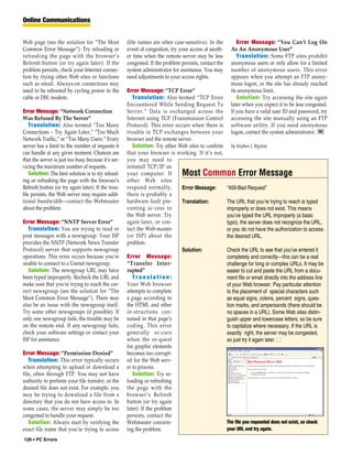 Online Communications


Web page (see the solution for “The Most             (file names are often case-sensitive). In the          Error Message: “You Can’t Log On
Common Error Message”). Try reloading or             event of congestion, try your access at anoth-      As An Anonymous User”
refreshing the page with the browser’s               er time when the remote server may be less             Translation: Some FTP sites prohibit
Refresh button (or try again later). If the          congested. If the problem persists, contact the     anonymous users or only allow for a limited
problem persists, check your Internet connec-        system administrator for assistance. You may        number of anonymous users. This error
tion by trying other Web sites or functions          need adjustments to your access rights.             appears when you attempt an FTP anony-
such as email. Always-on connections may                                                                 mous logon, or the site has already reached
need to be rebooted by cycling power to the          Error Message: “TCP Error”                          its anonymous limit.
cable or DSL modem.                                     Translation: Also termed “TCP Error                 Solution: Try accessing the site again
                                                     Encountered While Sending Request To                later when you expect it to be less congested.
Error Message: “Network Connection                   Server.” Data is exchanged across the               If you have a valid user ID and password, try
Was Refused By The Server”                           Internet using TCP (Transmission Control            accessing the site manually using an FTP
   Translation: Also termed “Too Many                Protocol). This error occurs when there is          software utility. If you need anonymous
Connections – Try Again Later,” “Too Much            trouble in TCP exchanges between your               logon, contact the system administrator. RS
Network Traffic,” or “Too Many Users.” Every         browser and the remote server.
server has a limit to the number of requests it         Solution: Try other Web sites to confirm         by Stephen J. Bigelow
can handle at any given moment. Chances are          that your browser is working. If it’s not,
that the server is just too busy because it’s ser-   you may need to
vicing the maximum number of requests.               reinstall TCP/IP on
   Solution: The best solution is to try reload-     your computer. If         Most Common Error Message
ing or refreshing the page with the browser’s        other Web sites
Refresh button (or try again later). If the trou-    respond normally,        Error Message:           “400-Bad Request”
ble persists, the Web server may require addi-       there is probably a
tional bandwidth—contact the Webmaster               hardware fault pre-      Translation:             The URL that you’re trying to reach is typed
about the problem.                                   venting ac-cess to                                improperly or does not exist. This means
                                                     the Web server. Try                               you’ve typed the URL improperly (a basic
Error Message: “NNTP Server Error”                   again later, or con-                              typo), the server does not recognize the URL,
   Translation: You are trying to read or            tact the Web-master                               or you do not have the authorization to access
post messages with a newsgroup. Your ISP             (or ISP) about the                                the desired URL.
provides the NNTP (Network News Transfer             problem.
Protocol) server that supports newsgroup                                      Solution:                Check the URL to see that you’ve entered it
operations. This error occurs because you’re         Error Message:                                    completely and correctly—this can be a real
unable to connect to a Usenet newsgroup.             “Transfer Inter-                                  challenge for long or complex URLs. It may be
   Solution: The newsgroup URL may have              rupted”                                           easier to cut and paste the URL from a docu-
been typed improperly. Recheck the URL and              Translation:                                   ment file or email directly into the address line
make sure that you’re trying to reach the cor-       Your Web browser                                  of your Web browser. Pay particular attention
rect newsgroup (see the solution for “The            attempts to complete                              to the placement of special characters such
Most Common Error Message”). There may               a page according to                               as equal signs, colons, percent signs, ques-
also be an issue with the newsgroup itself.          the HTML and other                                tion marks, and ampersands (there should be
Try some other newsgroups (if possible). If          in-structions con-                                no spaces in a URL). Some Web sites distin-
only one newsgroup fails, the trouble may be         tained in that page’s                             guish upper and lowercase letters, so be sure
on the remote end. If any newsgroup fails,           coding. This error                                to capitalize where necessary. If the URL is
check your software settings or contact your         generally oc-curs                                 exactly right, the server may be congested,
ISP for assistance.                                  when the re-quest                                 so just try it again later. ■
                                                     for graphic elements
Error Message: “Permission Denied”                   becomes too corrupt-
   Translation: This error typically occurs          ed for the Web serv-
when attempting to upload or download a              er to process.
file, often through FTP. You may not have               Solution: Try re-
authority to perform your file transfer, or the      loading or refreshing
desired file does not exist. For example, you        the page with the
may be trying to download a file from a              browser’s Refresh
directory that you do not have access to. In         button (or try again
some cases, the server may simply be too             later). If the problem
congested to handle your request.                    persists, contact the
   Solution: Always start by verifying the           Webmaster concern-                                The file you requested does not exist, so check
exact file name that you’re trying to access         ing the problem.                                  your URL and try again.

128 • PC Errors
 