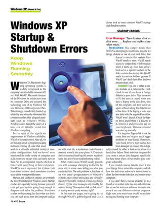 Windows XP (Home & Pro)



                                                                                                          closer look at some common WinXP startup

Windows XP                                                                                                and shutdown errors.

                                                                                                                      STARTUP ERRORS

Startup &                                                                                                 Error Message: “Non-System disk or
                                                                                                          disk error . . . Replace and strike a key
                                                                                                          when ready.”

Shutdown Errors                                                                                              Translation: This simply means that
                                                                                                          WinXP is attempting to boot from a disk (be it a
                                                                                                          floppy diskette or one of your hard disks) that
Keep                                                                                                                 doesn’t contain the system files
                                                                                                                     WinXP needs to start. WinXP needs
Windows                                                                                                              access to certain bits of information
                                                                                                                     when it starts up. Your hard drive’s
Running                                                                                                              boot sector, a specific location on the
Smoothly                                                                                                             disk, contains the startup files WinXP
                                                                                                                     needs to continue the boot process. If
                                                                                                                     WinXP can’t find those files, the boot
            indows XP, Microsoft’s flag-                                                                             process stops cold.

W           ship operating system, is
            widely recognized as the
company’s most reliable consumer OS
                                                                                                                         Solution: This one is either a sim-
                                                                                                                     ple mistake or a catastrophe. First,
                                                                                                                     check to see if you have a floppy
yet. With WinXP, Microsoft eliminat-                                                                                 diskette in your drive. Nine times out
ed the Windows 9x architecture from                                                                                  of 10, this error is caused when you
its consumer OSes and adopted the                                                                                    leave a floppy in the disk drive, turn
technology core of its Windows NT                                                                                    off the computer, and then turn it on
and Windows 2000 corporate OSes.                                                                                     again without taking the diskette out
This strategy considerably beefed up                                                                                 of the drive. If the floppy is not a sys-
reliability and virtually eliminated the                                                                             tem disk with the required boot files,
constant crashes that plagued prod-                                                                                  WinXP won’t launch. Check the flop-
ucts such as Windows 98/Me.                                                                                          py drive, and if there is a diskette in
Windows users hailed the dawn of a                                                                                   it, remove it and press any key on
new era of reliable, crash-free                                                                                      your keyboard. Windows should
Windows computing.                                                                                                   now start up normally.
   But in spite of the significant                                                                                       If a forgotten floppy disk is not the
improvement to Windows reliability,                                                                                  cause, then you’ve got a much bigger
WinXP is not crash-proof. After all, we                                                                              problem on your hands. Somehow,
are talking about a program packing                                                                                  your hard drive’s boot sector has
millions of lines of code that must                                                                                  been damaged or erased. This is typi-
work in a virtually unlimited variety of com-       on with your life, a mysterious crash throws a        cally caused by either a boot-sector virus or a
puter configurations. And we haven’t even           monkey wrench into your plans. A 15-minute            hard drive failure. Most antivirus programs let
mentioned the wide variety of computer user         check-your-email-and-log-off session suddenly         you create a rescue disk designed specifically
skills, from raw rookies who can barely turn on     turns into a five-hour troubleshooting ordeal.        for those times when a virus renders your com-
their PCs to accomplished experts who love to          When crashes occur, WinXP usually presents         puter unbootable.
tinker with everything in their computers.          you with a message attempting to describe the            If you created a rescue diskette, insert it into
WinXP is much improved, but it does crash           error and, in some cases, telling you what you        your floppy drive, restart the computer, and fol-
from time to time. And sometimes crashes            can do to fix it. The only problem is, for those of   low the antivirus software’s instructions to
occur at the worst possible times.                  us who aren’t programmers or Windows                  clean the boot-sector infection and restore your
   Startup and shutdown crashes are probably        experts, most error messages are virtually            computer.
the most frustrating for Windows users. Startup     incomprehensible. Instead of making things               If you don’t have a rescue diskette, go to a
crashes are especially vexing because you can’t     clearer, cryptic error messages only muddy the        friend or co-worker who has one and either use
even get your system going long enough to           waters. Seeing “Non-system disk or disk error”        his or use his antivirus software to create one,
diagnose and solve the problem. Shutdown            at startup sounds pretty serious, right?              even if you use different antivirus programs.
crashes are frustrating also: Just when you think      In the next few pages, we're going to cut          Right now, your main focus should be on disin-
you can push away from the computer and go          through WinXP's gobbledygook and take a               fecting and booting your computer.
18 • PC Errors
 