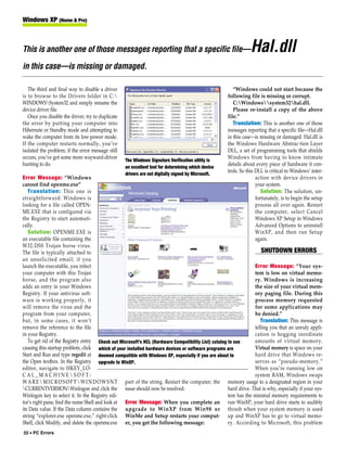Windows XP (Home & Pro)



This is another one of those messages reporting that a specific file—                                           Hal.dll
in this case—is missing or damaged.

   The third and final way to disable a driver                                                          “Windows could not start because the
is to browse to the Drivers folder in C:                                                            following file is missing or corrupt.
WINDOWSSystem32 and simply rename the                                                                  C:Windowssystem32hal.dll.
device driver file.                                                                                     Please re-install a copy of the above
   Once you disable the driver, try to duplicate                                                     file.”
the error by putting your computer into                                                                 Translation: This is another one of those
Hibernate or Standby mode and attempting to                                                          messages reporting that a specific file—Hal.dll
wake the computer from its low-power mode.                                                           in this case—is missing or damaged. Hal.dll is
If the computer restarts normally, you’ve                                                            the Windows Hardware Abstrac-tion Layer
isolated the problem; if the error message still                                                     DLL, a set of programming tools that shields
occurs, you’ve got some more wayward-driver                                                          Windows from having to know intimate
                                                   The Windows Signature Verification utility is
hunting to do.                                                                                       details about every piece of hardware it con-
                                                   an excellent tool for determining which device
                                                                                                     trols. So this DLL is critical to Windows’ inter-
                                                   drivers are not digitally signed by Microsoft.
Error Message: “Windows                                                                                             action with device drivers in
cannot find openme.exe”                                                                                             your system.
   Translation: This one is                                                                                            Solution: The solution, un-
straightforward: Windows is                                                                                         fortunately, is to begin the setup
looking for a file called OPEN-                                                                                     process all over again. Restart
ME.EXE that is configured via                                                                                       the computer, select Cancel
the Registry to start automati-                                                                                     Windows XP Setup in Windows
cally.                                                                                                              Advanced Options to uninstall
   Solution: OPENME.EXE is                                                                                          WinXP, and then run Setup
an executable file containing the                                                                                   again.
W32.DSS Trojan horse virus.
The file is typically attached to                                                                                    SHUTDOWN ERRORS
an unsolicited email; if you
launch the executable, you infect                                                                                Error Message: “Your sys-
your computer with this Trojan                                                                                   tem is low on virtual memo-
horse, and the program also                                                                                      ry. Windows is increasing
adds an entry in your Windows                                                                                    the size of your virtual mem-
Registry. If your antivirus soft-                                                                                ory paging file. During this
ware is working properly, it                                                                                     process memory requested
will remove the virus and the                                                                                    for some applications may
program from your computer,                                                                                      be denied.”
but, in some cases, it won’t                                                                                        Translation: This message is
remove the reference to the file                                                                                 telling you that an unruly appli-
in your Registry.                                                                                                cation is hogging inordinate
   To get rid of the Registry entry Check out Microsoft’s HCL (Hardware Compatibility List) catalog to see       amounts of virtual memory.
causing this startup problem, click which of your installed hardware devices or software programs are            Virtual memory is space on your
Start and Run and type regedit at deemed compatible with Windows XP, especially if you are about to              hard drive that Windows re-
the Open textbox. In the Registry upgrade to WinXP.                                                              serves as “pseudo-memory.”
editor, navigate to HKEY_LO-                                                                                     When you’re running low on
CAL_MACHINESOFT-                                                                                                system RAM, Windows swaps
W A R E  M I C R O S O F T  W I N D O W S N T part of the string. Restart the computer; the memory usage to a designated region in your
CURRENTVERSIONWinlogon and click the issue should now be resolved.                                hard drive. That is why, especially if your sys-
Winlogon key to select it. In the Registry edi-                                                     tem has the minimal memory requirements to
tor’s right pane, find the name Shell and look at Error Message: When you complete an run WinXP, your hard drive starts to audibly
its Data value. If the Data column contains the upgrade to WinXP from Win98 or thrash when your system memory is used
string “explorer.exe openme.exe,” right-click WinMe and Setup restarts your comput- up and WinXP has to go to virtual memo-
Shell, click Modify, and delete the openme.exe er, you get the following message:                   ry. According to Microsoft, this problem
22 • PC Errors
 
