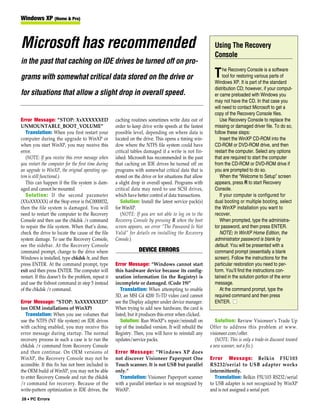 Windows XP (Home & Pro)



Microsoft has recommended                                                                                   Using The Recovery
                                                                                                            Console
in the past that caching on IDE drives be turned off on pro-
                                                                                                                 he Recovery Console is a software
grams with somewhat critical data stored on the drive or                                                    T    tool for restoring various parts of
                                                                                                            Windows XP. It is part of the standard
                                                                                                            distribution CD; however, if your comput-
for situations that allow a slight drop in overall speed.                                                   er came preloaded with Windows you
                                                                                                            may not have the CD. In that case you
                                                                                                            will need to contact Microsoft to get a
                                                                                                            copy of the Recovery Console files.
Error Message: “STOP: XxXXXXXXED                      caching routines sometimes write data out of             Use Recovery Console to replace the
UNMOUNTABLE_BOOT_VOLUME”                              order to keep drive write speeds at the fastest       missing or damaged driver file. To do so,
   Translation: When you first restart your           possible level, depending on where data is            follow these steps:
computer during the upgrade to WinXP or               located on the drive. This opens a timing win-           Insert the WinXP CD-ROM into the
when you start WinXP, you may receive this            dow where the NTFS file system could have             CD-ROM or DVD-ROM drive, and then
error.                                                critical tables damaged if a write is not fin-        restart the computer. Select any options
   (NOTE: If you receive this error message when      ished. Microsoft has recommended in the past          that are required to start the computer
you restart the computer for the first time during    that caching on IDE drives be turned off on           from the CD-ROM or DVD-ROM drive if
an upgrade to WinXP, the original operating sys-      programs with somewhat critical data that is          you are prompted to do so.
tem is still functional.)                             stored on the drive or for situations that allow         When the “Welcome to Setup” screen
   This can happen if the file system is dam-         a slight drop in overall speed. Programs with         appears, press R to start Recovery
aged and cannot be mounted                            critical data may need to use SCSI drives,            Console.
   Solution: If the second parameter                  which have better control of data transactions.          If your computer is configured for
(XXxXXXXXX) of the Stop error is 0xC0000032,             Solution: Install the latest service pack(s)       dual booting or multiple booting, select
then the file system is damaged. You will             for WinXP.                                            the WinXP installation you want to
need to restart the computer to the Recovery             (NOTE: If you are not able to log on to the        recover.
Console and then use the chkdsk /r command            Recovery Console by pressing R when the boot             When prompted, type the administra-
to repair the file system. When that’s done,          screen appears, see error “The Password Is Not        tor password, and then press ENTER.
check the drive to locate the cause of the file       Valid” for details on installing the Recovery            NOTE: In WinXP Home Edition, the
system damage. To use the Recovery Console,           Console.)                                             administrator password is blank by
see the sidebar. At the Recovery Console                                                                    default. You will be presented with a
command prompt, change to the drive where                          DEVICE ERRORS                            command prompt (essentially a blank
Windows is installed, type chkdsk /r, and then                                                              screen). Follow the instructions for the
press ENTER. At the command prompt, type              Error Message: “Windows cannot start                  particular restoration you need to per-
exit and then press ENTER. The computer will          this hardware device because its config-              form. You’ll find the instructions con-
restart. If this doesn’t fix the problem, repeat it   uration information (in the Registry) is              tained in the solution portion of the error
and use the fixboot command in step 5 instead         incomplete or damaged. (Code 19)”                     message.
of the chkdsk /r command.                                Translation: When attempting to enable                At the command prompt, type the
                                                      3D, an MSI G4 4200 Ti-TD video card cannot            required command and then press
Error Message: “STOP: XxXXXXXXED”                     see the Display adapter under device manager.         ENTER. ■
(on OEM installations of WinXP)                       When trying to add new hardware, the card is
   Translation: When you use volumes that             listed, but it produces this error when clicked.
use the NTFS (NT file system) on IDE drives              Solution: Run WinXP’s repair/reinstall on           Solution: Review Visioneer’s Trade Up
with caching enabled, you may receive this            top of the installed version. It will rebuild the   Offer to address this problem at www.
error message during startup. The normal              Registry. Then, you will have to reinstall any      visioneer.com/offer.
recovery process in such a case is to run the         updates/service packs.                                 (NOTE: This is only a trade-in discount toward
chkdsk /r command from Recovery Console                                                                   a new scanner, not a fix.)
and then continue. On OEM versions of                 Error Message: “Windows XP does
WinXP, the Recovery Console may not be                not discover Visioneer Paperport One                Error Message: Belkin F5U103
accessible. If this fix has not been included in      Touch scanner. It is not USB but parallel           RS232/serial to USB adapter works
the OEM build of WinXP, you may not be able           only.”                                              intermittently.
to enter Recovery Console and run the chkdsk            Translation: Visioneer Paperport scanner             Translation: Belkin F5U103 RS232/serial
/r command for recovery. Because of the               with a parallel interface is not recognized by      to USB adapter is not recognized by WinXP
write-pattern optimization in IDE drives, the         WinXP.                                              and is not assigned a serial port.
28 • PC Errors
 
