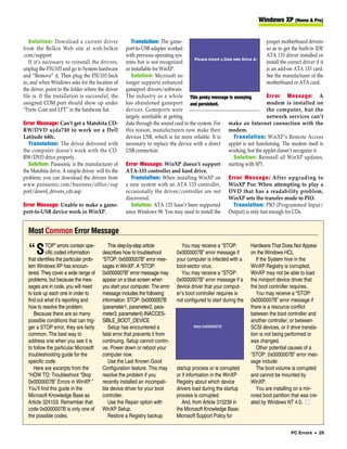 Windows XP (Home & Pro)


   Solution: Download a current driver                 Translation: The game-                                        proper motherboard drivers
from the Belkin Web site at web.belkin              port-to-USB adapter worked                                       so as to get the built-in IDE
.com/support.                                       with previous operating sys-                                     ATA 133 driver installed or
   If it’s necessary to reinstall the drivers,      tems but is not recognized                                       install the correct driver if it
unplug the F5U103 and go to System hardware         or installable for WinXP.                                        is an add-on ATA 133 card.
and “Remove” it. Then plug the F5U103 back             Solution: Microsoft no                                        See the manufacturer of the
in, and when Windows asks for the location of       longer supports enhanced                                         motherboard or ATA card.
the driver, point to the folder where the driver    gameport drivers/software.
file is. If the installation is successful, the     The industry as a whole This pesky message is annoying           Error Message: A
assigned COM port should show up under              has abandoned gameport and persistent.                           modem is installed on
“Ports: Com and LPT” in the hardware list.          devices. Gameports were                                          the computer, but the
                                                    largely unreliable at getting                                    network services can’t
Error Message: Can’t get a Matshita CD-             data through the sound card to the system. For make an Internet connection with the
RW/DVD ujda740 to work on a Dell                    this reason, manufacturers now make their modem.
Latitude 640c.                                      devices USB, which is far more reliable. It is   Translation: WinXP’s Remote Access
  Translation: The driver delivered with            necessary to replace the device with a direct applet is not functioning. The modem itself is
the computer doesn’t work with the CD-              USB connection.                                working, but the applet doesn’t recognize it.
RW/DVD drive properly.                                                                               Solution: Reinstall all WinXP updates,
  Solution: Panasonic is the manufacturer of        Error Message: WinXP doesn’t support starting with SP1.
the Matshita drive. A simple driver will fix the    ATA-133 controller and hard drive.
problem; you can download the drivers from             Translation: When installing WinXP on Error Message: After upgrading to
www.panasonic.com/business/office/sup               a new system with an ATA 133 controller, WinXP Pro: When attempting to play a
port/downl_drivers_cdr.asp.                         occasionally the drives/controller are not DVD that has a readability problem,
                                                    discovered.                                    WinXP sets the transfer mode to PIO.
Error Message: Unable to make a game-                  Solution: ATA 133 hasn’t been supported       Translation: PIO (Programmed Input/
port-to-USB device work in WinXP.                   since Windows 98. You may need to install the Output) is only fast enough for CDs.


  Most Common Error Message
            TOP” errors contain spe-        This step-by-step article            You may receive a “STOP:          Hardware That Does Not Appear
  “S        cific coded information
  that identifies the particular prob-
                                         describes how to troubleshoot
                                         “STOP: 0x0000007B” error mes-
                                                                              0x0000007B” error message if
                                                                              your computer is infected with a
                                                                                                                   on the Windows HCL
                                                                                                                      If the System hive in the
  lem Windows XP has encoun-             sages in WinXP. A “STOP:             boot-sector virus.                   WinXP Registry is corrupted,
  tered. They cover a wide range of      0x0000007B” error message may           You may receive a “STOP:          WinXP may not be able to load
  problems, but because the mes-         appear on a blue screen when         0x0000007B” error message if a       the miniport device driver that
  sages are in code, you will need       you start your computer. The error   device driver that your comput-      the boot controller requires.
  to look up each one in order to        message includes the following       er’s boot controller requires is        You may receive a “STOP:
  find out what it’s reporting and       information: STOP: 0x0000007B        not configured to start during the   0x0000007B” error message if
  how to resolve the problem.            (parameter1, parameter2, para-                                            there is a resource conflict
     Because there are so many           meter3, parameter4) INACCES-                                              between the boot controller and
  possible conditions that can trig-     SIBLE_BOOT_DEVICE                                                         another controller, or between
  ger a STOP error, they are fairly         Setup has encountered a                                                SCSI devices, or if drive transla-
  common. The best way to                fatal error that prevents it from                                         tion is not being performed or
  address one when you see it is         continuing. Setup cannot contin-                                          was changed.
  to follow the particular Microsoft     ue. Power down or reboot your                                                Other potential causes of a
  troubleshooting guide for the          computer now.                                                             “STOP: 0x0000007B” error mes-
  specific code.                            Use the Last Known Good                                                sage include:
     Here are excerpts from the          Configuration feature. This may      startup process or is corrupted         The boot volume is corrupted
  “HOW TO: Troubleshoot “Stop            resolve the problem if you           or if information in the WinXP       and cannot be mounted by
  0x0000007B” Errors in WinXP.”          recently installed an incompati-     Registry about which device          WinXP.
  You’ll find this guide in the          ble device driver for your boot      drivers load during the startup         You are installing on a mir-
  Microsoft Knowledge Base as            controller.                          process is corrupted.                rored boot partition that was cre-
  Article 324103. Remember that             Use the Repair option with           And, from Article 315239 in       ated by Windows NT 4.0. ■
  code 0x0000007B is only one of         WinXP Setup.                         the Microsoft Knowledge Base:
  the possible codes.                       Restore a Registry backup.        Microsoft Support Policy for

                                                                                                                                       PC Errors • 29
 