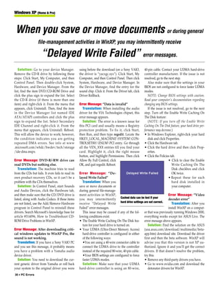 Windows XP (Home & Pro)



 When you save or move documents or during general
                   file-management activities in WinXP, you may intermittently receive

                      “Delayed Write Failed” error messages.
   Solution: Go to your device Manager.             using before the download (on a Sony VAIO,         40-pin cable. Contact your UDMA hard-drive
Remove the CD-R drive by following these            the driver is “yacxgc.sys”). Click Start, My       controller manufacturer. If the issue is not
steps: Click Start, My Computer, and then           Computer, and then Control Panel. Then click       resolved, go to the next step.
Control Panel. Then double-click System,            System, Hardware, and Device Manager. In              Also make sure that the settings in your
Hardware, and Device Manager. From the              the Device Manager, find the entry for the         BIOS are not configured to force faster UDMA
list, find the item DVD/CD-ROM Drive and            sound chip. Click it. From the Driver tab, click   modes.
click the plus sign to expand the list. Select      Driver Rollback.                                      NOTE: Change BIOS settings with caution.
the CD-R drive (if there is more than one                                                              Read your computer’s documentation regarding
item) and right-click it. From the menu that        Error Message: “Data is invalid”                   changing any BIOS settings.
appears, click Uninstall. Then, find the item          Translation: When installing the audio             If the issue is not resolved, go to the next
in the Device Manager list named IDE                driver for the VIA Technologies chipset, this      step. Turn off the Enable Write Caching On
ATA/ATAPI controllers and click the plus            error message appears.                             The Disk feature:
sign to expand the list. Select Secondary              Solution: The error is a known issue for           (NOTE: If you turn off the Enable Write
IDE Channel and right-click it. From the            this PCI card and usually means a Registry         Caching On The Disk feature, your hard drive per-
menu that appears, click Uninstall. Reboot.         protection problem. To fix it, click Start,        formance may decrease.)
This will allow the device to work; however,        then Run, and then type regedit. Locate the        • In Windows Explorer, right-click your hard
the condition indicates you are getting             HKEY_LOCAL_MACHINESYSTEMCON-                        disk and click Properties.
repeated DMA errors. See info at www                TROLSET001ENUMPCI entry. Go through              • Click the Hardware tab.
.microsoft.com/whdc/hwdev/tech/storage              all the VEN_XXX entries till you find your         • Click the hard drive and then click Prop-
/ide-dma.mspx.                                      card. Highlight it, click the right mouse             erties.
                                                    button, and highlight Permissions. Then click      • Click the Policies tab.
Error Message: DVD-R/-RW drive can                  Allow By Full Control, click                                           • Click to clear the Enable
read DVDs but nothing else.                         OK, and quit regedit. Reboot.                                            Write Caching On The
   Translation: The machine tries to read                                                                                    Disk checkbox and click
from the CDs but fails. It even fails to read its   Error Message: “De-                                                      OK twice.
own product recovery CDs, so it can’t be a          layed Write Failed”                                                    • Repeat these for each
problem with the CDs themselves.                      Translation: When you                                                  hard disk installed in
   Solution: In Control Panel, start Sounds         save or move documents or                                                your computer.
and Audio Devices, click the Hardware tab,          during general file-manage-
and then make sure that the CD/DVD drive is         ment activities in WinXP,                                           Error Message: “Video
listed, along with Audio Codecs. If these items     you may intermittently Cached data can be lost if your              decoder error”
are not listed, use the Add/Remove Hardware         receive “Delayed Write hard drive settings are not correct.            Translation: After you
program in Control Panel to reinstall these         Failed” error messages.                                             install WinXP on a comput-
drivers. Search Microsoft’s knowledge base for        This issue may be caused if any of the fol- er that was previously running Windows 2000,
article #314096, How to Troubleshoot CD-            lowing conditions exist:                         everything works except for ASUS Live. The
ROM Drive Problems in WinXP.                        • The Enable Write Caching On The Disk fea- error message above appears.
                                                      ture for your hard drive is turned on.            Solution: Find the solution on the ASUS
Error Message: After downloading criti-             • Your UDMA (Ultra-Direct Memory Access) (usa.asus.com/download/multimedia/beta-
cal windows updates to WinXP Pro, the                 hard-drive controller is configured in either app.htm) download site. Download the driver
sound is not working.                                 of the following ways:                         first and then the beta software. WinXP will
  Translation: If you have a Sony VAIO PC             •You are using a 40-wire connector cable to advise you that this version is not XP au-
and you see this message, it probably means           connect the UDMA drive to the controller thorized. Ignore it and you’ll get the correct
you have a problem with a Yamaha audio                instead of the required 80-wire, 40-pin cable. drivers. If that doesn’t resolve the problem,
device driver.                                        •Your BIOS settings are configured to force try this:
  Solution: You need to download the cur-             faster UDMA modes.                             • Remove any third-party drivers you have.
rent generic driver from Yamaha or roll back          Solution: Make sure that your UDMA • Go to www.nvidia.com and download the
your system to the original driver you were         hard-drive controller is using an 80-wire,          detonator drivers for WinXP.
30 • PC Errors
 
