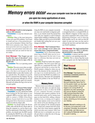 Windows XP (Home & Pro)



  Memory errors occur when your computer runs low on disk space,
                                            you open too many applications at once,
                               or when the RAM in your computer becomes corrupted.

Error Message: Unable to start programs               Using the BIOS on your computer incorrectly           Of course, other memory problems, such as
with an .EXE extension                                can cause new (and harder to diagnose) prob-       a corrupted hard drive or corrupted RAM, are
   Translation: A virus has infected your             lems, so you should consult the manual that        more difficult to diagnose. In those cases you
computer.                                             came with your computer or call for technical      may need to experiment with a variety of trou-
   Solution: Many of the most destructive             support before enabling or disabling any other     bleshooting techniques, such as removing
viruses will cause EXE problems. You’ll need          features. Make sure that if you do use the BIOS    RAM modules one by one until you find the
to install and run a virus protection pro-            and disable disk caching that you save your        culprit. In some rare cases, you may need to
gram, such as Symantec’s Norton Anti-Virus            changes in the BIOS.                               reformat the hard drive and start fresh with a
2004 (www.symantec.com). Many of the                                                                     new WinXP installation.
most powerful antivirus programs also                 Error Message: “Bad Command Struc-
include virus-prevention tools that scan              ture” error message occurs when you                Error Message: The StgCreateDocFile()
incoming email and can watch for boot sec-            extract files from a compressed folder             function causes an “STG_E_FILEAL-
tor viruses.                                             Translation: You’ve discovered another          READYEXISTS” error in WinXP
                                                      minor bug in WinXP when you try to ex-               Translation: A memory leak has occurred
Error Message: “The Target can not                    tract a compressed file but only if you            that’s related to a core operating system file.
handle this type of document” error                   type in a directory that does not exist on           Solution: This is a known bug that occurs
appears when you try to copy a file in                your computer.                                     when a program uses the StgCreateDocFile
WinXP SP1                                                Solution: WinXP has built-in file compres-
   Translation: This is an operating system           sion capabilities. This error occurs when you
bug.                                                  right-click on a compressed file (with a .ZIP        Most Unusual
   Solution: This error occurs when you right-        extension) and decide to extract the file.
click a file and use the Send To command to           WinXP presents a dialog box where you can            Error Message
copy a file that is not housed in the My              type in the directory for the extracted file. If
Documents folder to some other location, such         you type in an invalid destination, you’ll           Error Message: “Fatal System Error:
as a network drive. The solution is to use the        receive an error that WinXP was unable to cre-       0x000000a0 (0x00000002,0x00070124,
Send To command from the Desktop. The bug             ate the directory. Microsoft will undoubtedly        0x00000000,0x00000000)”
is also quite innocuous: although you will see        address this problem in the next WinXP ser-
the error, the file actually copies over correctly.   vice pack.                                           Translation: If you happen to own a
Microsoft will address the bug in the next ser-                                                            Microsoft Sidewinder Game Pad Pro
vice pack update.                                                  Memory Errors                           (not the joystick model), you may expe-
                                                         Memory errors occur when your computer            rience a unique problem. If you just
Error Message: “Delayed Write Failed”                 runs low on disk space, you open too many            happen to be running WinXP (as
error when you manage files in WinXP                  applications at once, or when the RAM                opposed to any other operating sys-
   Translation: You have selected the Enable          in your computer becomes corrupted.                  tem) and you decide to unplug the
Write Caching On The Disk option in your              Fortunately most memory problems can be              USB (Universal Serial Bus) cable
computer’s BIOS or you have used a 40-wire            resolved quite easily, just by freeing more          while WinXP is starting up, you will
cable to connect a UDMA (Ultra-Direct                 space on your hard drive, adding a memory            see the fatal system error and a blue
Memory Access) hard drive to your IDE                 module or two, or closing out of applica-            screen, preventing you from accessing
(Integrated Drive Electronics) controller             tions. Some memory errors can be resolved            your Desktop.
instead of an 80-wire, 40-pin cable.                  once and for all by just rebooting your com-
   Solution: You should replace the 40-wire           puter and waiting for the Autochk program            Solution: Microsoft is working on a fix
UDMA cable with the 80-wire, 40-pin cable (or         to run, which fixes common hard drive prob-          for this error, but at press time it is still
bring the computer to a service shop to per-          lems. And if the virtual memory paging file          unresolved. Fortunately, the workaround
form the replacement). If that doesn’t solve the      (which provides more memory when your                is rather simple. Just make sure you
problem, you should enter the BIOS (usually           RAM runs low) is overloaded, you can usu-            don’t unplug the Sidewinder cable when
by pressing the DELETE key as the computer            ally just reboot or adjust the size of the pag-      the system is starting. ■
starts up) and disable the write-caching option.      ing file. Problem solved!
40 • PC Errors
 