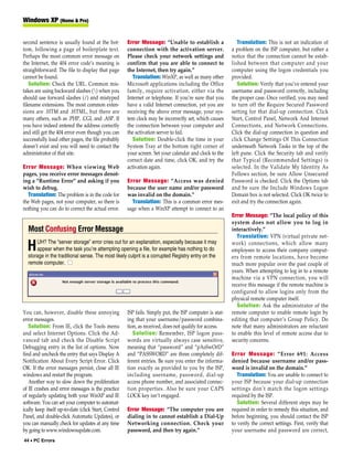 Windows XP (Home & Pro)


second sentence is usually found at the bot-          Error Message: “Unable to establish a                 Translation: This is not an indication of
tom, following a page of boilerplate text.            connection with the activation server.             a problem on the ISP computer, but rather a
Perhaps the most common error message on              Please check your network settings and             notice that the connection cannot be estab-
the Internet, the 404 error code’s meaning is         confirm that you are able to connect to            lished between that computer and your
straightforward: The file to display that page        the Internet, then try again.”                     computer using the logon credentials you
cannot be found.                                         Translation: WinXP, as well as many other       provided.
   Solution: Check the URL. Common mis-               Microsoft applications including the Office           Solution: Verify that you’ve entered your
takes are using backward slashes () when you         family, require activation, either via the         username and password correctly, including
should use forward slashes (/) and mistyped           Internet or telephone. If you’re sure that you     the proper case. Once verified, you may need
filename extensions. The most common exten-           have a valid Internet connection, yet you are      to turn off the Require Secured Password
sions are .HTM and .HTML, but there are               receiving the above error message, your sys-       setting for that dial-up connection. Click
many others, such as .PHP, .CGI, and .ASP. If         tem clock may be incorrectly set, which causes     Start, Control Panel, Network And Internet
you have indeed entered the address correctly         the connection between your computer and           Connections, and Network Connections.
and still get the 404 error even though you can       the activation server to fail.                     Click the dial-up connection in question and
successfully load other pages, the file probably         Solution: Double-click the time in your         click Change Settings Of This Connection
doesn’t exist and you will need to contact the        System Tray at the bottom right corner of          underneath Network Tasks in the top of the
administrator of that site.                           your screen. Set your calendar and clock to the    left pane. Click the Security tab and verify
                                                      correct date and time, click OK, and try the       that Typical (Recommended Settings) is
Error Message: When viewing Web                       activation again.                                  selected. In the Validate My Identity As
pages, you receive error messages denot-                                                                 Follows section, be sure Allow Unsecured
ing a “Runtime Error” and asking if you               Error Message: “Access was denied                  Password is checked. Click the Options tab
wish to debug.                                        because the user name and/or password              and be sure the Include Windows Logon
  Translation: The problem is in the code for         was invalid on the domain.”                        Domain box is not selected. Click OK twice to
the Web pages, not your computer, so there is           Translation: This is a common error mes-         exit and try the connection again.
nothing you can do to correct the actual error.       sage when a WinXP attempt to connect to an
                                                                                                         Error Message: “The local policy of this
                                                                                                         system does not allow you to log in
  Most Confusing Error Message                                                                           interactively.”
                                                                                                            Translation: VPN (virtual private net-
      UH? The “server storage” error cries out for an explanation, especially because it may
  H   appear when the task you’re attempting opening a file, for example has nothing to do
  storage in the traditional sense. The most likely culprit is a corrupted Registry entry on the
                                                                                                         work) connections, which allow many
                                                                                                         employees to access their company comput-
                                                                                                         ers from remote locations, have become
  remote computer. ■                                                                                     much more popular over the past couple of
                                                                                                         years. When attempting to log in to a remote
                                                                                                         machine via a VPN connection, you will
                                                                                                         receive this message if the remote machine is
                                                                                                         configured to allow logins only from the
                                                                                                         physical remote computer itself.
                                                                                                            Solution: Ask the administrator of the
You can, however, disable these annoying              ISP fails. Simply put, the ISP computer is stat-   remote computer to enable remote login by
error messages.                                       ing that your username/password combina-           editing that computer’s Group Policy. Do
   Solution: From IE, click the Tools menu            tion, as received, does not qualify for access.    note that many administrators are reluctant
and select Internet Options. Click the Ad-               Solution: Remember, ISP logon pass-             to enable this level of remote access due to
vanced tab and check the Disable Script               words are virtually always case sensitive,         security concerns.
Debugging entry in the list of options. Now           meaning that “password” and “pAsSwOrD”
find and uncheck the entry that says Display A        and “PASSWORD” are three completely dif-           Error Message: “Error 691: Access
Notification About Every Script Error. Click          ferent entries. Be sure you enter the informa-     denied because username and/or pass-
OK. If the error messages persist, close all IE       tion exactly as provided to you by the ISP,        word is invalid on the domain.”
windows and restart the program.                      including username, password, dial-up                 Translation: You are unable to connect to
   Another way to slow down the proliferation         access phone number, and associated connec-        your ISP because your dial-up connection
of IE crashes and error messages is the practice      tion properties. Also be sure your CAPS            settings don’t match the logon settings
of regularly updating both your WinXP and IE          LOCK key isn’t engaged.                            required by the ISP.
software. You can set your computer to automat-                                                             Solution: Several different steps may be
ically keep itself up-to-date (click Start, Control   Error Message: “The computer you are               required in order to remedy this situation, and
Panel, and double-click Automatic Updates), or        dialing in to cannot establish a Dial-Up           before beginning, you should contact the ISP
you can manually check for updates at any time        Networking connection. Check your                  to verify the correct settings. First, verify that
by going to www.windowsupdate.com.                    password, and then try again.”                     your username and password are correct,
44 • PC Errors
 