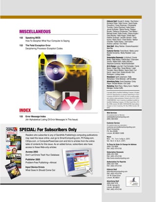 Editorial Staff: Ronald D. Kobler / Rod Scher /
                                                                                      Kimberly Fitzke / Sally Curran / Samit Gupta
                                                                                      Choudhuri / Corey Russman / Christopher
                                                                                      Trumble / Calvin Clinchard / Katie Dolan /
                                                                                      Jennie Schlueter / Blaine Flamig / Raejean
MISCELLANEOUS                                                                         Brooks / Rebecca Christensen / Tara Weber /
                                                                                      Michael Sweet / Katie Crooks / Shawn Kupfer /
                                                                                      Dana Montey / Nate Hoppe / Sheila Allen /
150   Speaking BIOS                                                                   Heather Svoboda / Jennifer Hansen / Trista
                                                                                      Kunce / Marty Sems / Chad Denton / Nathan
      How To Decipher What Your Computer Is Saying                                    Chandler / Kylee Dickey / Josh Gulick /
                                                                                      Andrew Leibman / Eric Reed
152   The Fatal Exception Error                                                       Web Staff: Missy Fletcher / Dorene Krausnick /
      Deciphering Processor Exception Codes                                           Nick Ray
                                                                                      Customer Service: Travis Brock / Alisha Lamb /
                                                                                      Brandie Humphrey / Becky Rezabek / Lana
                                                                                      Matic
                                                                                      Subscription Renewals: Liz Kohout / Connie
                                                                                      Beatty / Matt Bolling / Patrick Kean / Charmaine
                                                                                      Vondra / Miden Ebert / Kathy DeCoito /
                                                                                      Stephanie Contreras / Nicole Buckendahl
                                                                                      Art & Design: Lesa Call / Fred Schneider / Carrie
                                                                                      Benes / Ginger Riley / Sonja Warner / Leigh
                                                                                      Trompke / Aaron Weston / Aaron Clark / Lori
                                                                                      Garris / Jason Codr / Andria Schultz / Erin
                                                                                      Rodriguez / Lindsay Anker
                                                                                      Newsstand: Garth Lienemann / Kelly
                                                                                      Richardson / Chris McGreer / Jeff Schnittker
                                                                                      Advertising Sales: Grant Ossenkop / Cindy
                                                                                      Pieper / Brooke Wolzen / Eric Cobb
                                                                                      Marketing: Mark Peery / Marcy Gunn / Heather
                                                                                      Mentgen / Amber Coffin

                                                                                      Copyright 2004 by Sandhills Publishing Company. All rights
                                                                                      reserved. Reproduction of material appearing in Smart
                                                                                      Computing REFERENCE SERIES: PC Errors is strictly prohib-
                                                                                      ited without written permission. Printed in the U.S.A. GST #
                                                                                      123482788RT0001. Smart Computing is published monthly by
                                                                                      Sandhills Publishing Company. 131 West Grand Drive, P.O.
                                                                                      Box 85380, Lincoln, NE 68501. POSTMASTER: Send address
                                                                                      changes to Smart Computing, P.O. Box 85380, Lincoln, NE
                                                                                      68501.

INDEX                                                                                 Web Services
                                                                                      (For questions about our Web site.)
155   Error Message Index                                                             webhelp@smartcomputing.com
      (An Alphabetical Listing Of Error Messages In This Issue)                       (800) 368-8304

                                                                                      Customer Service
                                                                                      (For questions about your subscription.)
                                                                                      customer.service@smartcomputing.com
SPECIAL: For Subscribers Only                                                         Smart Computing
                                                                                      P.O. Box 85380
                                                                                      Lincoln, NE 68501-5308
      Readers who subscribe to any of Sandhills Publishing’s computing publications
                                                                                      Hours
      may read this issue online. Just go to SmartComputing.com, PCToday.com,         Mon. - Fri.: 7a.m. to 8p.m. (CST)
      CEtips.com, or ComputerPowerUser.com and link to articles from the online       Sat.: 8a.m. to 4p.m. (CST)
      table of contents for this issue. As an added bonus, subscribers also have      To Place An Order Or Change An Address
                                                                                      (800) 733-3809
      access to these Web-only articles:                                              FAX: (402) 479-2193
      Access 2003                                                                     Subscription Renewals
                                                                                      (800) 424-7900
      Don’t Let Errors Trash Your Database                                            FAX: (402) 479-2193
                                                                                      http://www.smartcomputing.com
      Publisher 2003
                                                                                      Authorization For Reprints
      Problem-Free Publishing—Almost                                                  (800) 334-7458
                                                                                      FAX: (402) 479-2104
      Input Device Errors
                                                                                      Editorial Staff
      What Goes In Should Come Out                                                    editor@smartcomputing.com
                                                                                      FAX: (402) 479-2104
                                                                                      131 W. Grand Drive
                                                                                      Lincoln, NE 68521

                                                                                      Advertising Staff
                                                                                      (800) 848-1478
                                                                                      120 W. Harvest Dr.
                                                                                      Lincoln, NE 68521
                                                                                      FAX: (402) 479-2193
 