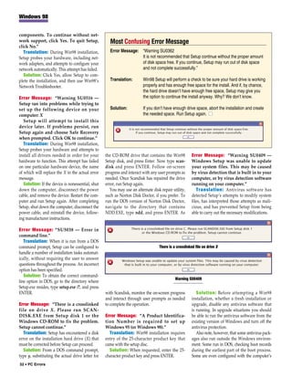 Windows 98


components. To continue without net-
work support, click Yes. To quit Setup,              Most Confusing Error Message
click No.”
   Translation: During Win98 installation,           Error Message: “Warning SU0362
Setup probes your hardware, including net-                          It is not recommended that Setup continue without the proper amount
work adapters, and attempts to configure your                       of disk space free. If you continue, Setup may run out of disk space
network automatically. This attempt has failed.                     and not complete successfully.”
   Solution: Click Yes, allow Setup to com-
plete the installation, and then use Win98’s         Translation:        Win98 Setup will perform a check to be sure your hard drive is working
Network Troubleshooter.                                                  properly and has enough free space for the install. And if, by chance,
                                                                         the hard drive doesn’t have enough free space, Setup may give you
Error Message: “Warning SU0516 —                                         the option to continue the install anyway. Why? We don’t know.
Setup ran into problems while trying to
set up the following device on your                  Solution:           If you don’t have enough drive space, abort the installation and create
computer: X                                                              the needed space. Run Setup again. ■
   Setup will attempt to install this
device later. If problems persist, run
Setup again and choose Safe Recovery
when prompted. Click OK to continue.”
   Translation: During Win98 installation,
Setup probes your hardware and attempts to
install all drivers needed in order for your       the CD-ROM drive that contains the Win98             Error Message: “Warning SU0409 —
hardware to function. This attempt has failed      Setup disk, and press Enter. Now type scan-          Windows Setup was unable to update
on one particular hardware device, the name        disk and press ENTER. Follow on-screen               your system files. This may be caused
of which will replace the X in the actual error    progress and interact with any user prompts as       by virus detection that is built in to your
message.                                           needed. Once Scandisk has repaired the drive         computer, or by virus detection software
   Solution: If the device is nonessential, shut   error, run Setup again.                              running on your computer.”
down the computer, disconnect the power               You may use an alternate disk repair utility,        Translation: Antivirus software has
cable, and remove the device. Restart the com-     such as Norton Disk Doctor, if you prefer. To        detected Setup’s attempts to modify system
puter and run Setup again. After completing        run the DOS version of Norton Disk Doctor,           files, has interpreted those attempts as mali-
Setup, shut down the computer, disconnect the      navigate to the directory that contains              cious, and has prevented Setup from being
power cable, and reinstall the device, follow-     NDD.EXE, type ndd, and press ENTER. As               able to carry out the necessary modifications.
ing manufacturer instructions.

Error Message: “SU5038 — Error in
command line.”
   Translation: When it is run from a DOS
command prompt, Setup can be configured to                                         There is a crosslinked file on drive X
handle a number of installation tasks automat-
ically, without requiring the user to answer
questions throughout the process. An incorrect
option has been specified.
   Solution: To obtain the correct command-
                                                                                             Warning SU0409
line option in DOS, go to the directory where
Setup.exe resides, type setup.exe /?, and press
ENTER.                                             with Scandisk, monitor the on-screen progress           Solution: Before attempting a Win98
                                                   and interact through user prompts as needed          installation, whether a fresh installation or
Error Message: “There is a crosslinked             to complete the operation.                           upgrade, disable any antivirus software that
file on drive X. Please run SCAN-                                                                       is running. In upgrade situations you should
DISK.EXE from Setup disk 1 or the                  Error Message: “A Product Identifica-                be able to run the antivirus software from the
Windows CD-ROM to fix the problem.                 tion Number is required to set up                    existing version of Windows and turn off the
Setup cannot continue.”                            Windows 95 (or Windows 98).”                         antivirus protection.
  Translation: Setup has encountered a disk          Translation: Win98 installation requires              Also note, however, that some antivirus pack-
error on the installation hard drive (X) that      entry of the 25-character product key that           ages also run outside the Windows environ-
must be corrected before Setup can proceed.        came with the setup disc.                            ment. Some run in DOS, checking boot records
  Solution: From a DOS command prompt,               Solution: When requested, enter the 25-            during the earliest part of the boot process.
type y, substituting the actual drive letter for   character product key and press ENTER.               Some are even configured with the computer’s
52 • PC Errors
 