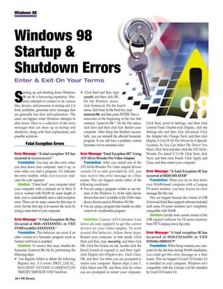 Windows 98




Windows 98
Startup &
Shutdown Errors
Enter & Exit On Your Terms

        tarting up and shutting down Windows          • Click Start and Run, type

S       98 can be a harrowing experience. Win-
        dows attempts to connect to its various
files, devices, and processes at startup and if it
                                                        sysedit, and then click OK.
                                                        On the Window menu,
                                                        click System.ini. On the Search
finds problems, generates error messages that           menu, click Find. In the Find box, type
are generally less than self-explanatory. The           symevnt.386, and then press ENTER. Place a
same can happen when Windows attempts to                semicolon at the beginning of the line that
shut down. Here is a collection of the error            contains “symevnt.386.” On the File menu,            Click Start, point to Settings, and then click
messages that can show up at startup and                click Save and then click Exit. Restart your         Control Panel. Double-click Display, click the
shutdown, along with their explanations, and            computer. After Setup has finished success-          Settings tab, and then click Advanced. Click
possible solutions.                                     fully, you can reinstall the affected Symantec       the Adapter tab, Change, Next, and then click
                                                        program. If you still have a problem, contact        Display A List Of All The Drivers In A Specific
         Fatal Exception Errors                         Symantec (www.symantec.com).                         Location, So You Can Select The Driver You
                                                                                                             Want. Click Next and then click the ATI All-In-
Error Message: “A fatal exception XX has              Error Message: “Fatal Exception 0D” Using              Wonder Pro dated 5/11/98. Click Next, click
occurred at xxxx:xxxxxxxx”                            ATI All-in-Wonder Pro Video Adapter                    Next, and then click Finish. Click Apply and
   Translation: You may see this error when              Translation: After you install one of the           Close, and then restart your computer.
you shut down your computer, start it up, or          ATI All-In-Wonder Pro video adapter drivers
even when you start a program. XX indicates           version 5.0 or later provided by ATI, you              Error Message: “A Fatal Exception 0E has
the error number, while xxxx:xxxxxxxx indi-           may receive this error message on a blue               occurred at 0028:C001AEEB”
cates the code segment.                               screen. This can happen under either of the               Translation: When you try to shut down
   Solution: “Clean boot” your computer (start        following conditions:                                  your Win98-based computer with a Compaq
your computer with a minimal set of files). If        • You are using a program written to use fea-          FX-series monitor, you may receive an error
you’ve worked with Win98 for some length of              tures of the Windows 3.x 16-bit video device        message like this one.
time, you’ve undoubtedly seen a fatal exception          drivers that aren’t available in the 32-bit video      This can happen because the version of USB
error. There can be many causes for this type of         device drivers used in Windows 98/Me.               (Universal Serial Bus) support software included
error, but the first step is to narrow the focus by   • You are using a program that installs an older       with some FX-series monitors isn’t completely
trying a clean boot of your computer.                    version of a multimedia program.                    compatible with Win98.
                                                                                                                Solution: Get the most current version of the
Error Message: “A Fatal Exception 0E Has                 Solution: Contact ATI Customer Care                 USB support software for FX-series monitors
Occurred at 0028:<XXXXXXXX> in VXD                    (www.ati.com/support) to get the correct               from HP/Compaq (www.hp.com).
SYMEvent(02)+XXXXXXXX.”                               drivers for your video adapter. To work
   Translation: This behavior can occur if an         around this behavior, follow these steps:              Error Message: “A fatal exception 0E has
older version of a Symantec program (such as          Restart your computer in Safe mode. Click              occurred at 0028:C02A0201 in VXD
Norton AntiVirus) is installed.                       Start and Run, type msconfig, and then click           IOS(04)+00001FC9”
   Solution: To resolve this issue, disable the       OK. Click the System.ini tab, double-click the            Translation: When Setup restarts your com-
Symantec Symevnt.386 file by performing the           [boot] branch to expand it, and then right-            puter for the last time during Win98 installation,
following steps:                                      click Display.drv=Pnpdrvr.drv. Click Clear,            you could get this error message on a blue
• Use Registry Editor to delete the following         OK, and then Yes when you are prompted to              screen. This can happen if Corel CD Creator 2.0
   Registry key, if it exists: HKEY_LOCAL_            restart your computer. Repeat steps 2 and 3.           is installed on your computer. Windows isn’t
   MACHINESYSTEMCURRENTCON                          Click Select and OK, and then click No when            compatible with the Cdraspi.vxd file installed
   TROLSETSERVICESVXDSymEvnt.                      you are prompted to restart your computer.             by Corel CD Creator 2.0.
54 • PC Errors
 