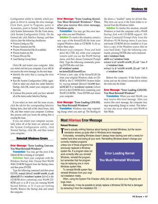 Windows 98


Configuration utility to identify which pro-          Error Message: “Error Loading Kernel.               file shows a “loadfail” status for all font files.
gram or driver is causing the error message:          You Must Reinstall Windows.” Then,                  This error can occur if the Fonts folder is re-
Click Start, point to Programs, point to              after you receive this error message,               moved from the Windows folder.
Accessories, point to System Tools, and then          Windows quits.                                         Solution: To resolve this situation, reinstall
click System Information. On the Tools menu,             Translation: You may get this error mes-         Windows or boot the computer with a Win98
click System Configuration Utility. On the            sage when you start Windows.                        Startup disk with CD-ROM support. (Or
General tab, click Selective Startup, and then           Solution: To resolve this situation, extract a   choose Command Prompt Only from the
click to clear the following checkboxes:              new copy of the Kernel32.dll file from your         Windows 95/98 Startup menu if you have
• Process Config.sys File                             original Windows disks or CD-ROM. To do so,         real-mode CD-ROM drivers installed or if you
• Process Autoexec.bat File                           follow these steps:                                 have a copy of the Windows source files on
• Process Winstart.bat File (if available)            • Restart your computer. Press and hold             your hard disk). Type the following com-
• Process System.ini File                                down the CTRL key while your computer            mands, pressing ENTER after each command:
• Process Win.ini File                                   restarts until you see the Win98 Startup         md c:windowsfonts
• Load Startup Group Items                               menu, and then choose Command Prompt             attrib +s c:windowsfonts
                                                         Only. Type the following commands, press-        extract /a d:win98win98_22.cab *.fon /l
  Click OK and restart your computer. After              ing ENTER after each line:                          c:windowsfonts
you restart and test your computer, if you still do     cdwindowssystem                                 extract /a d:win98win98_22.cab *.ttf /l
not receive the error message, try the next steps:      ren kernel32.dll kernel32.xxx                        c:windowsfonts
• Identify the entry that is causing the error        • Extract a new copy of the Kernel32.dll file
  message.                                               from your original Windows disks or CD-            Reboot the computer. If the Fonts folder
• Run the System Configuration Utility again.            ROM to the C:WINDOWSSystem folder              exists, just use the extract commands to extract
  Click to select one check box under Selective          by typing extract [drive]:win98ker-            the fonts into the folder.
  Startup, click OK, restart your computer, and          nel32.dll /l c:windowssystem (where
  then test.                                             [drive] is the CD-ROM drive containing your      Error Message: “Error Loading GDI.EXE.
• Continue this process until you have selected          Win98 CD-ROM). Press ENTER and restart           You Must Reinstall Windows”
  all of the items under Selective Startup.              your computer.                                      Translation: When you start Win98, you
                                                                                                          may receive this error message. After you
   If you select an item and the issue occurs,        Error Message: “Error Loading GDI.EXE.              receive this error message, the computer may
click the tab for the corresponding Selective         You Must Reinstall Windows”                         stop responding (hang) or restart. This behav-
Startup item, clear half of the check boxes, click      Translation: Windows may stop respond-            ior may also occur when you start Win98 in
OK, and then restart your computer. Continue          ing (hang) when you start up. The Bootlog.txt       Safe Mode.
this process until you locate the setting that is
causing the issue.
   If you can restart your computer success-             Most Hilarious Error Message
fully when all of the items are selected, run
                                                         Reload Windows
the System Configuration utility, click
                                                             here’s actually nothing hilarious about having to reinstall Windows, but the recom-
Normal Startup, click OK, and then restart
your computer.                                           T   mendation shows up quite often in Windows error messages.
                                                            Fortunately, reinstalling Windows doesn’t always mean starting over with a newly for-
       Reinstall Windows Errors                          matted hard drive and losing all your work. Reinstalling Windows doesn’t change your
                                                         currently installed programs
Error Message: “Error Loading User.exe.                  unless one of those programs has
You Must Reinstall Windows”                              previously replaced a Windows
  Translation: You may get this error if the             system file. If a program does not
Ddeml.dll file is missing or corrupted.                  work correctly after you reinstall
  Solution: Start your computer with the                 Windows, reinstall the program,
Windows Startup disk. Choose Start Win98                 but remember that the program
With CD-ROM Support from the Startup menu                may be replacing one or more
and then press ENTER.                                    Windows system files.
  Type the following command and then press                 To reinstall Win98 system files,
ENTER: extract [drive]:win98win98_xx.cab               reinstall Windows from your origi-
ddeml.dll /l c:windowssystem ([drive] is the           nal installation media.
CD-ROM drive containing your Win98 CD-                      Often, using the System File Checker utility (sfc.exe) will leave your Registry set-
ROM and xx is 28 if you are running Win98                tings intact.
Second Edition, or 31 if you are running                    Alternatively, it may be possible to simply replace a Windows OS file that is damaged
Win98). Remove the Startup disk and restart              by extracting it from the installation CD. ■
the computer.
                                                                                                                                           PC Errors • 57
 