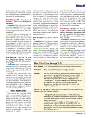 Windows 98


Another option is that you can run the Home           It’s important to know that, in some cases,       Click OK. Click OK again after you are
Networking Wizard on the WinMe computer            the problem is occurring on the “other end” of       prompted to restart. When your computer
and select the option to share both the Doc-       the connection. If too many users try to access      boots up again, go back to the Network control
uments and My Documents folders.                   a Web site (such as CNN.com after a big news         panel. Now click Protocol, Add, and then click
                                                   event), you may receive errors that will not         Microsoft in the Manufacturers box, click
Error Message: “The network is not                 occur later in the day. In other cases problems      TCP/IP, and click OK. If you are prompted
accessible. Unable to find the device on           can occur due to flawed HTML and ActiveX             about a version conflict, click No when
the network.”                                      programming, incompatibilities between your          prompted to keep the newer version of the
   Translation: There is no computer on the        browser and the Web server, or network con-          file. Now restart the computer again.
network configured as the browse master.           gestion in general. One of the best tips for solv-
The browse master maintains a list of all the      ing Internet-related problems is to go back to       Error Message: “The Microsoft Dial Up
attached computers, including all of their net-    the site later. Also, make sure you have the         adapter is in use or not responding
work settings.                                     latest version of Internet Explorer, available at    properly. Disconnect other connections
   Solution: Make one of the computers on          www.microsoft.com/ie.                                and then try again. If this problem per-
the network the browse master. On that com-                                                             sists, shut down and restart your com-
puter click Start, Settings, and Control Panel.    Error Message: “Cannot open Internet                 puter. Error 645.”
Double-click Network and select File And           site…”                                                  Translation: This error occurs if you are
Printer Sharing For Microsoft Networks on             Translation: This error can occur if you are      trying to use VPN (virtual private networking;
the configuration tab. Click Properties. In        using the wrong version of Winsock, which is         the industrial strength end-to-end security
the Property box, click Browse Master, select      the system file used to establish connections        protocol) to log into a corporate server using
Enabled in the Value box, and click OK twice       between networked computers.                         PPTP (Point-To-Point Tunneling Protocol) and
as prompted. Click Yes when you are prompt-           Solution: Click Start, Settings, and              establish a secure connection.
ed to reboot the computer. Incidentally you        Control Panel. Double-click Network. Click              Solution: Click Start, Settings, and Control
need to have File And Printer Sharing installed    the Configuration tab, click TCP/IP, and             Panel. Double-click Add/Remove Programs.
on the computer for this solution to work.         click Remove. Look for any other TCP/IP              Click the Windows Setup tab, click the Com-
                                                   (Transmission Control Protocol/Internet              munications tab, and Details. Clear the Vir-
Error Message: “Error 629: You have                Protocol) listings and remove those, too.            tual Private Networking checkbox, click OK,
been disconnected from the computer
you dialed. Double-click the connection
to try again.”
   Translation: Occurs if the computer you
                                                     Most Difficult Error Message To Fix
are dialing with dial-up networking is using         Error Message: “Error 745: An essential file is missing. Re-install Dial-Up Networking.”
pass-through authentication, which is a
method for approving passwords sent from a           Translation:        A DLL (dynamic-link library) file is missing or damaged.
client computer.
   Solution: If you’re not concerned about           Solution:           This error can occur if Dial-Up Networking is not installed correctly. The
high-level security when you connect to a                                best solution is to reinstall Dial-Up Networking. To remove Dial-Up
remote server, you can disable pass-through                              Networking, go to Start, Settings, and Control Panel. Double-click
authentication. Double-click the My Computer                             Add/Remove Programs. Click the Windows Setup tab and click
icon on the Desktop and double-click the Dial-                           Communications. Click Details. Click the Dial-Up Networking checkbox
Up Networking icon. Go to the Connections                                and click OK at each dialog box. When prompted, restart your
menu and click Dial-Up Server. Look for the                              computer. Now you’ll also need to take a trip to the Registry and
Server Type button and clear the checkbox                                remove the following line:
next to Require Encrypted Password.
                                                     HKEY_LOCAL_MACHINESYSTEMCURRENTCONTROLSETSERVICESREMOTEAC-
        Online-Related Errors                        CESSAUTHENTICATIONSMM_FILESPPP
   When you really need to get online to check
email or research a topic on Google.com, an                                Editing the Registry is a complicated task in Windows 98, mostly
Internet-related error can be a lot more frus-                           because you can accidentally delete important files and make Windows
trating. Of course, next to a General Protection                         unbootable. We recommend contacting Microsoft Technical Support at
Fault or an error that appears when you start                            support.microsoft.com.
the computer, Web errors can seem trivial.                                 However, even if you reinstall Dial-Up Networking and edit the
Fortunately many Internet errors can be                                  Registry, another lingering problem can cause the DLL errors. For
resolved quickly and without a lot of trou-                              example, if you are using CompuServe’s WOW! Software (which was
bleshooting, as long as you understand why                               discontinued in 1997), you should remove it, as the software can cause
the error is occurring and try a few work-                               DLL and Registry errors. ■
arounds to fix the problem.
                                                                                                                                       PC Errors • 73
 