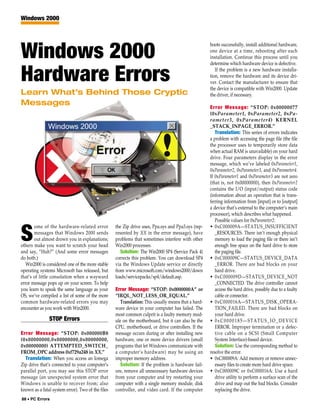 Windows 2000



                                                                                                     boots successfully, install additional hardware,

Windows 2000                                                                                         one device at a time, rebooting after each
                                                                                                     installation. Continue this process until you
                                                                                                     determine which hardware device is defective.


Hardware Errors                                                                                         If the problem is a new hardware installa-
                                                                                                     tion, remove the hardware and its device dri-
                                                                                                     ver. Contact the manufacturer to ensure that
                                                                                                     the device is compatible with Win2000. Update
Learn What’s Behind Those Cryptic                                                                    the driver, if necessary.
Messages                                                                                             Error Message: “STOP: 0x00000077
                                                                                                     (0xParameter1, 0xParameter2, 0xPa-
                                                                                                     rameter3, 0xParameter4) KERNEL
                                                                                                     _STACK_INPAGE_ERROR.”
                                                                                                        Translation: This series of errors indicates
                                                                                                     a problem with accessing the page file (the file
                                                                                                     the processor uses to temporarily store data
                                                                                                     when actual RAM is unavailable) on your hard
                                                                                                     drive. Four parameters display in the error
                                                                                                     message, which we’ve labeled 0xParameter1,
                                                                                                     0xParameter2, 0xParameter3, and 0xParameter4.
                                                                                                     If 0xParameter1 and 0xParameter3 are not zero
                                                                                                     (that is, not 0x00000000), then 0xParameter2
                                                                                                     contains the I/O (input/output) status code
                                                                                                     (information about an operation that is trans-
                                                                                                     ferring information from [input] or to [output]
                                                                                                     a device that’s external to the computer’s main
                                                                                                     processor), which describes what happened.
                                                                                                        Possible values for 0xParameter2:
       ome of the hardware-related error           the Zip drive uses, Ppa.sys and Ppa3.sys (rep-    • 0xC000009A—STATUS_INSUFFICIENT

S      messages that Windows 2000 sends
       out almost drown you in explanations;
others make you want to scratch your head
                                                   resented by XX in the error message), have
                                                   problems that sometimes interfere with other
                                                   Win2000 processes.
                                                                                                        _RESOURCES. There isn’t enough physical
                                                                                                        memory to load the paging file or there isn’t
                                                                                                        enough free space on the hard drive to store
and say, “Huh?” (And some error messages              Solution: The Win2000 SP4 (Service Pack 4)        the paging file.
do both.)                                          corrects this problem. You can download SP4       • 0xC000009C—STATUS_DEVICE_DATA
   Win2000 is considered one of the more stable    via the Windows Update service or directly           _ERROR. There are bad blocks on your
operating systems Microsoft has released, but      from www.microsoft.com/windows2000/down              hard drive.
that’s of little consolation when a wayward        loads/servicepacks/sp4/default.asp.               • 0xC000009D—STATUS_DEVICE_NOT
error message pops up on your screen. To help                                                           _CONNECTED. The drive controller cannot
you learn to speak the same language as your       Error Message: “STOP: 0x0000000A” or                 access the hard drive, possibly due to a faulty
OS, we’ve compiled a list of some of the more      “IRQL_NOT_LESS_OR_EQUAL.”                            cable or connector.
common hardware-related errors you may                Translation: This usually means that a hard-   • 0xC000016A—STATUS_DISK_OPERA-
encounter as you work with Win2000.                ware device in your computer has failed. The         TION_FAILED. There are bad blocks on
                                                   most common culprit is a faulty memory mod-          your hard drive.
               STOP Errors                         ule on the motherboard, but it can also be the    • 0xC0000185—STATUS_IO_DEVICE
                                                   CPU, motherboard, or drive controllers. If the       ERROR. Improper termination or a defec-
Error Message: “STOP: 0x000000B8                   message occurs during or after installing new        tive cable on a SCSI (Small Computer
(0x00000000,0x00000000,0x00000000,                 hardware, one or more device drivers (small          System Interface)-based device.
0x00000000) ATTEMPTED_SWITCH_                      programs that let Windows communicate with           Solution: Use the corresponding method to
FROM_DPC address 0xf729a248 in XX.”                a computer’s hardware) may be using an            resolve the error.
  Translation: When you access an Iomega           improper memory address.                          • 0xC000009A: Add memory or remove unnec-
Zip drive that’s connected to your computer’s         Solution: If the problem is hardware fail-        essary files to create more hard drive space.
parallel port, you may see this STOP error         ure, remove all unnecessary hardware devices      • 0xC000009C or 0xC000016A: Use a hard
message (an unexpected system error that           from your computer and try restarting your           drive utility to perform a surface scan of the
Windows is unable to recover from; also            computer with a single memory module, disk           drive and map out the bad blocks. Consider
known as a fatal system error). Two of the files   controller, and video card. If the computer          replacing the drive.
88 • PC Errors
 