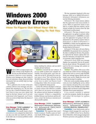 Windows 2000



                                                                                                         The four parameters displayed in the error

Windows 2000                                                                                          message, which we’ve labeled 0xParameter1,
                                                                                                      0xParameter2, 0xParameter3, 0xParameter4, con-
                                                                                                      tain the following information:


Software Errors                                                                                          0xParameter1: The virtual memory address
                                                                                                      that the application tried unsuccessfully to
                                                                                                      access. When an application needs to store
                                                                                                      data in, or retrieve data from, memory, and its
How To Figure Out What Your OS Is                                                                     request includes the location where the data
                   Trying To Tell You                                                                 can be found or will be stored.
                                                                                                         0xParameter2: The type of memory access
                                                                                                      the application was going to perform, either
                                                                                                      Write (if 0xParameter2 = 0x00000001), in which
                                                                                                      case, the application was going to store new
                                                                                                      information in the memory location listed in
                                                                                                      0xParameter1, or Read (if 0xParameter2 =
                                                                                                      0x00000000), in which case the application was
                                                                                                      going to retrieve data stored in the memory
                                                                                                      location listed in 0xParameter1.
                                                                                                         0xParameter3: If the data is all zeros (that is,
                                                                                                      0x00000000), this parameter has no meaning. If
                                                                                                      the data is anything but all zeros, this parame-
                                                                                                      ter represents the memory address that con-
                                                                                                      tains the instruction, executed by the comput-
                                                                                                      er’s processor, which caused the error.
                                                                                                         0xParameter4: Every STOP error message
                                                                                                      displays four parameters, but not all parame-
                                                                                                      ters are always relevant. This parameter is not
                                                    before installing the software, and you didn’t    used for this error message and contains no
                                                    actually add new hardware.                        usable information.
          indows 2000 is an improvement over           Solution: Uninstall the new software. If          Solution: This problem often occurs when

W         earlier versions of the Windows OS,
          but one area that still hasn’t received
the attention it deserves is error reporting.
                                                    you are unable to restart your computer suc-
                                                    cessfully, turn off the power, wait a few sec-
                                                    onds, turn on the PC, and press F8 as your sys-
                                                                                                      you install new system services, including any
                                                                                                      software that runs as a service under Win2000.
                                                                                                      If this error message appears shortly after you
Windows error messages are often cryptic at         tem starts to boot. This will bring up the        install a new service, disable the service, and
best and sometimes stingy about providing           Win2000 Advanced Menu Options. Use the            contact the developer for updates.
information that can actually help you diag-        arrow keys to select Last Known Good                 If the error occurs at system startup, and pre-
nose a problem.                                     Configuration. Follow the on-screen instruc-      vents you from disabling the service, reboot
   We’ve gathered a list of some of the more        tions to complete the startup process.            your computer and press F8 as your system
common software error messages and deci-               Contact the software developer to find out     starts to boot. From Win2000 Advanced Menu
phered their meaning for you. The next time         if a newer version of the software is available   Options, select Last Known Good Configuration
you run into a General Protection Fault, you        and if there are any known issues between         and follow the on-screen instructions.
won’t have to close your eyes, reboot, and          the software and any hardware installed on           If you recently installed or updated
hope for the best. Instead, you’ll not only         your computer. If there’s a compatibility         an antivirus program, disable the program
understand what happened, you’ll know               problem between your hardware and the soft-       and contact the developer for updates
what you can do to help reduce the chances of       ware, contact the hardware manufacturer           or assistance.
a recurrence.                                       about possible updates.
                                                                                                      Error Message: “STOP: 0xC000021A
               STOP Errors                          Error Message: “STOP: “0x00000050”                (0xParameter1, 0xParameter2, 0xPara-
                                                    (0xParameter1, 0xParameter2, 0xParame-            meter3, 0xParameter4) STATUS
Error Message: “STOP: 0x0000000A” or                ter3, 0xParameter4) PAGE_FAULT                    _SYSTEM_PROCESS_TERMINATED.”
“ IRQL_NOT_LESS_OR_EQUAL.”                          _IN_NONPAGED_AREA.”                                 Translation: A user mode process, such as
   Translation: This usually means a hard-            Translation: The requested data wasn’t          Winlogon (which manages how users log on
ware device in your computer has failed, but it     found in memory. Possible causes are hard-        and off) or CSRSS (Client/Server Runtime
can also occur after you install new software.      ware (faulty RAM), buggy system services, or      Server Subsystem, which manages background
In the latter case, no unusual problems existed     antivirus software.                               Windows processes and graphics), has been
94 • PC Errors
 