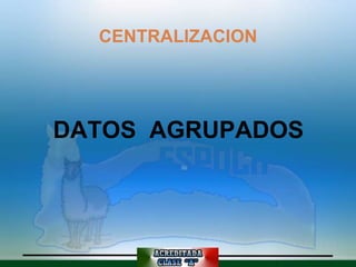 CENTRALIZACION




DATOS AGRUPADOS
 