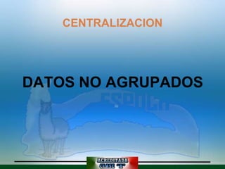 CENTRALIZACION




DATOS NO AGRUPADOS
 