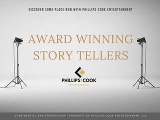 AWARD WINNING
STORY TELLERS
DISCOVER SOME PLACE NEW WITH PHILLIPS-COOK ENTERTAINMENT
C O N F I D E N T I A L A N D P R O P R I E T A R Y | P R O P E R T Y O F P H I L L I P S - C O O K E N T E R T A I N M E N T , L L C
 