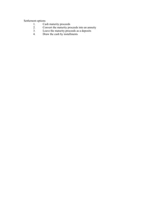 Settlement options
1. Cash maturity proceeds
2. Convert the maturity proceeds into an annuity
3. Leave the maturity proceeds as a deposits
4. Draw the cash by installments
 
