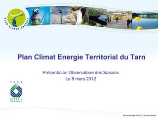 Plan Climat Energie Territorial du Tarn

       Présentation Observatoire des Saisons
                  Le 8 mars 2012




                                               Service Energie-climat / D. Environnement
 