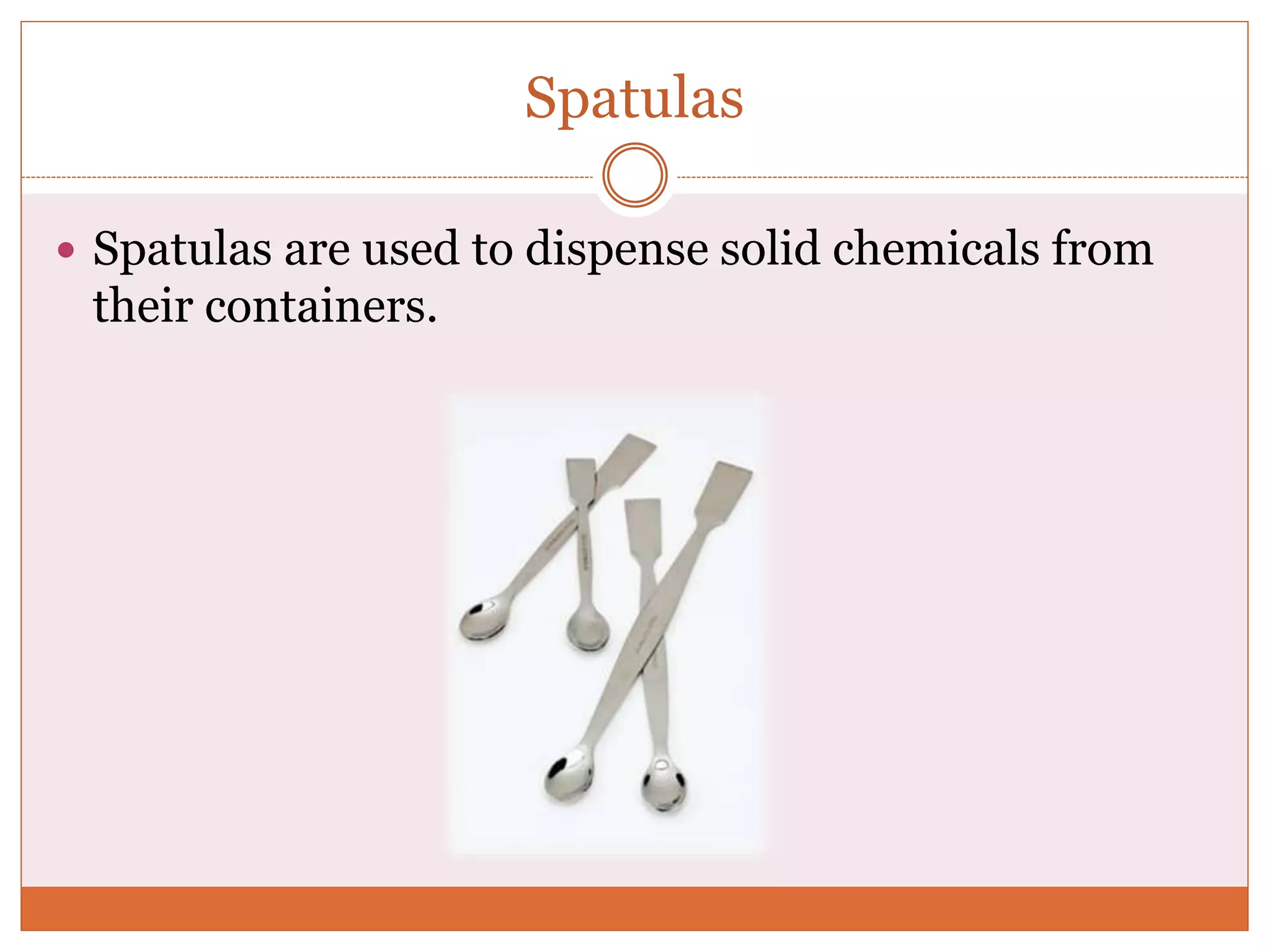 Spatulas
 Spatulas are used to dispense solid chemicals from
their containers.
 