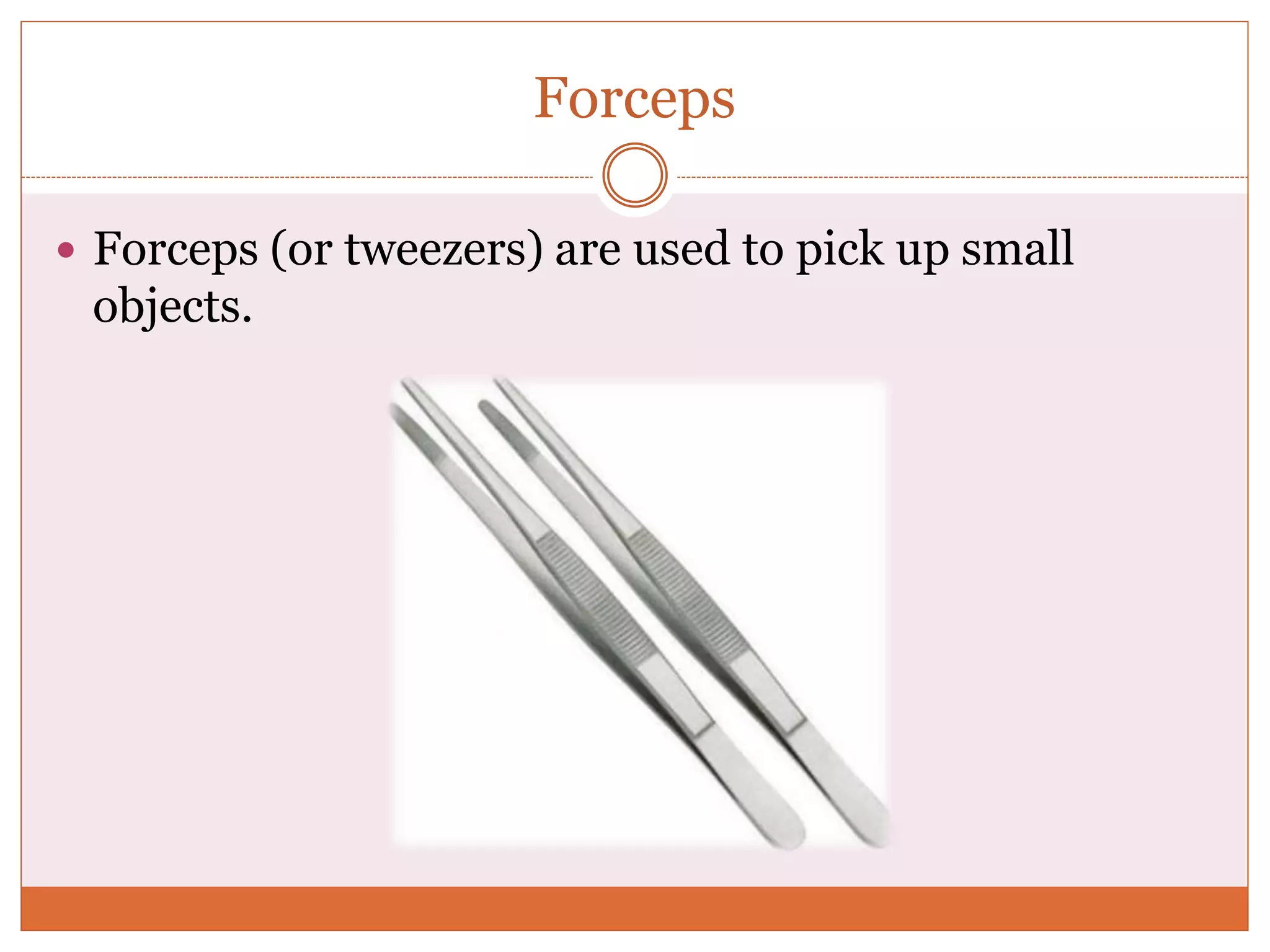 Forceps
 Forceps (or tweezers) are used to pick up small
objects.
 