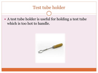 Test tube holder
 A test tube holder is useful for holding a test tube
which is too hot to handle.
 