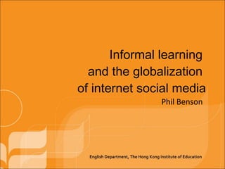 Informal learning  and the globalization  of internet social media Phil Benson 