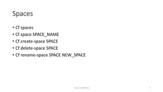 Spaces
? Cf spaces
? Cf space SPACE_NAME
? Cf create-space SPACE
? Cf delete-space SPACE
? Cf rename-space SPACE NEW_SPACE
Rajan p Upadhyay 9
 
