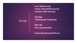 Social
 www.365portal.org
 Twitter: @Dyn365Community
 Linkedin: @365-Saturday
 Hashtags
 #365Saturday #msdyn365
 Wifi: TBC
 Pass: msevent116mu
 Community.Dynamics365.com
 