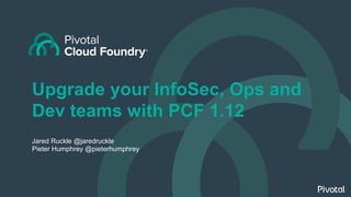 Upgrade your InfoSec, Ops and
Dev teams with PCF 1.12
Jared Ruckle @jaredruckle
Pieter Humphrey @pieterhumphrey
 