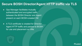 Secure BOSH Director/Agent HTTP traffic via TLS
●  Ops Manager facilitates mutually
authenticated and encrypted traffic
be...