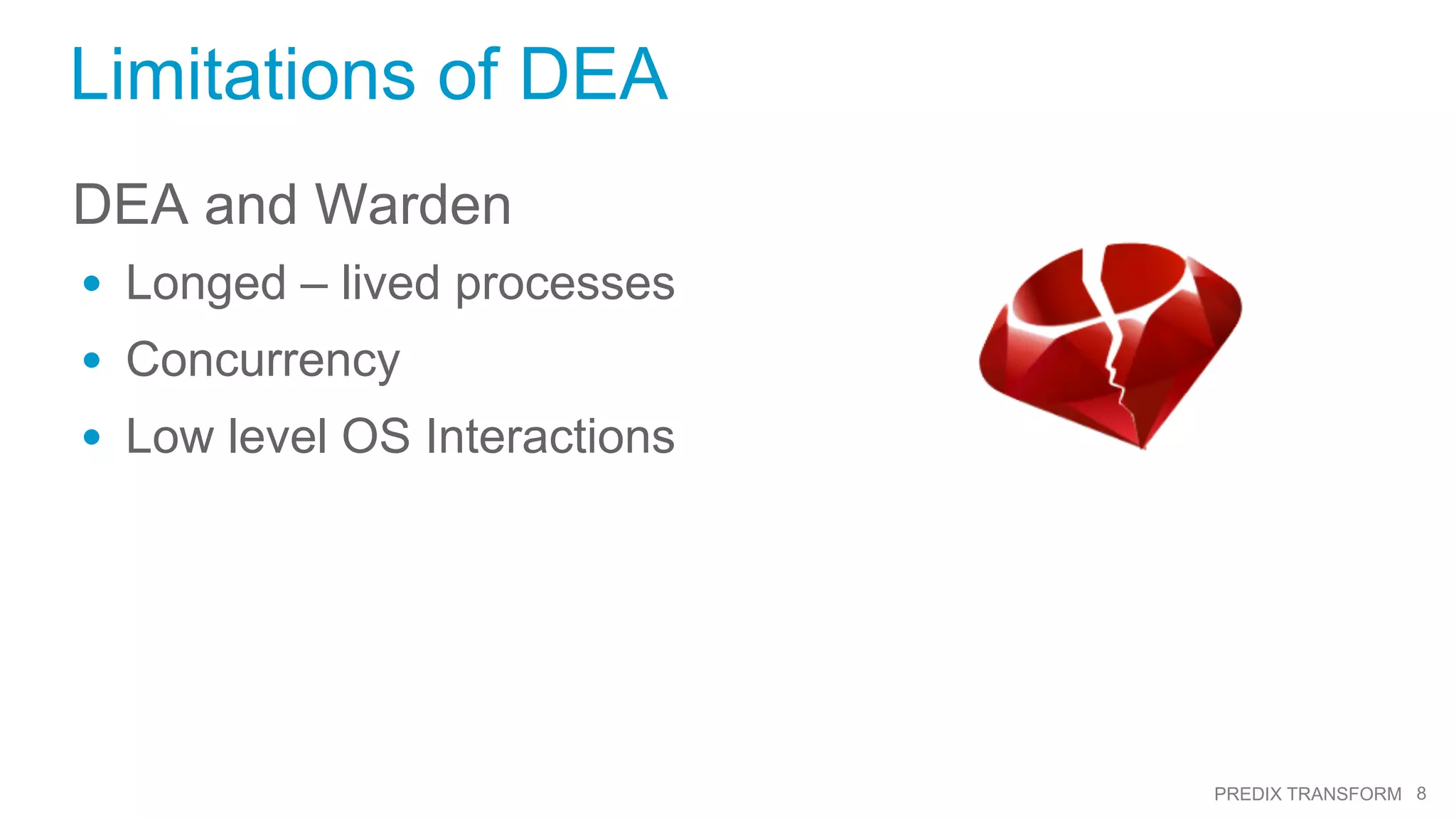 8PREDIX TRANSFORM
Limitations of DEA
DEA and Warden
•  Longed – lived processes
•  Concurrency
•  Low level OS Interactions
 