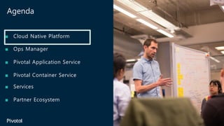 Agenda
■ Cloud Native Platform
■ Ops Manager
■ Pivotal Application Service
■ Pivotal Container Service
■ Services
■ Partner Ecosystem
 