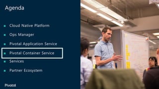 Agenda
■ Cloud Native Platform
■ Ops Manager
■ Pivotal Application Service
■ Pivotal Container Service
■ Services
■ Partner Ecosystem
 