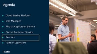 Agenda
■ Cloud Native Platform
■ Ops Manager
■ Pivotal Application Service
■ Pivotal Container Service
■ Services
■ Partner Ecosystem
 