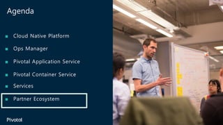 Agenda
■ Cloud Native Platform
■ Ops Manager
■ Pivotal Application Service
■ Pivotal Container Service
■ Services
■ Partner Ecosystem
 