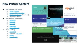 New Partner Content
● Joint customer Case Studies
○ TIBCO - TMobile
○ Apigee + GCP - West Corp
○ Dynatrace - Humana(CF Summit)
○ MongoDB - Merrill
● Joint Webinars and Podcasts
○ MongoDB
○ RedisLabs
○ New Relic
○ PagerDuty
○ Contrast Security
● Media and Blogs
○ CrunchyDB
○ Confluent - PR, blog2
○ Apigee
○ Aqua Security
 