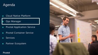 Agenda
■ Cloud Native Platform
■ Ops Manager
■ Pivotal Application Service
■ Pivotal Container Service
■ Services
■ Partner Ecosystem
 