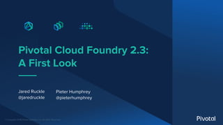 © Copyright 2018 Pivotal Software, Inc. All rights Reserved.
Pivotal Cloud Foundry 2.3:
A First Look
Jared Ruckle
@jaredruckle
Pieter Humphrey
@pieterhumphrey
 