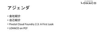 アジェンダ
• 会社紹介
• 自己紹介
• Pivotal Cloud Foundry 2.3: A First Look
• LOHACO on PCF
 