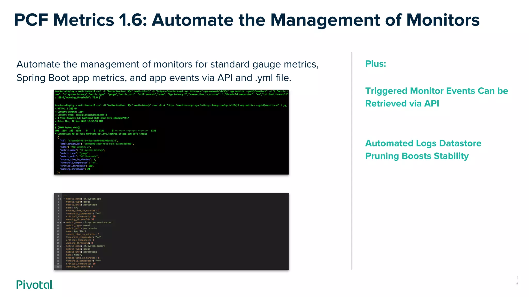 Automate the management of monitors for standard gauge metrics,
Spring Boot app metrics, and app events via API and .yml file.
PCF Metrics 1.6: Automate the Management of Monitors
1
3
Plus:
Triggered Monitor Events Can be
Retrieved via API
Automated Logs Datastore
Pruning Boosts Stability
 