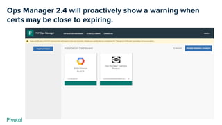 Ops Manager 2.4 will proactively show a warning when
certs may be close to expiring.
 