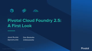 © Copyright 2019 Pivotal Software, Inc. All rights Reserved.
Pivotal Cloud Foundry 2.5:
A First Look
Jared Ruckle
@jaredruckle
Dan Baskette
@dbbaskette
 