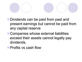 Dividends can be paid from past and
 present earnings but cannot be paid from
 any capital reserve
Companies whose external liabilities
 exceed their assets cannot legally pay
 dividends.
Profits vs cash flow
 