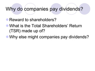 Why do companies pay dividends?

Reward to shareholders?
What is the Total Shareholders’ Return
 (TSR) made up of?
Why else might companies pay dividends?
 
