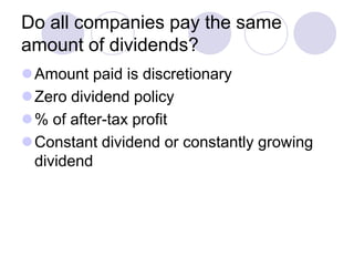 Do all companies pay the same
amount of dividends?
Amount paid is discretionary
Zero dividend policy
% of after-tax profit
Constant dividend or constantly growing
 dividend
 