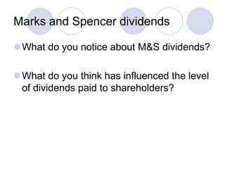Marks and Spencer dividends

What do you notice about M&S dividends?

What do you think has influenced the level
 of dividends paid to shareholders?
 