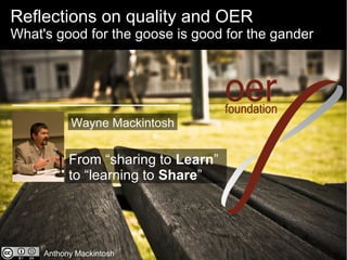 Reflections on quality and OER
What's good for the goose is good for the gander
From “sharing to Learn”
to “learning to Share”
Anthony Mackintosh
Wayne Mackintosh
 