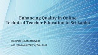 Enhancing Quality in Online
Technical Teacher Education in Sri Lanka
Shironica P. Karunanayaka
The Open University of Sri Lanka
 