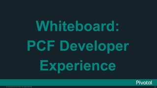 15© Copyright 2015 Pivotal. All rights reserved.
Whiteboard:
PCF Developer
Experience
 