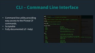 • Command line utility providing
easy access to the Pivotal CF
commands.
• Scriptable
• Fully documented (cf –help)
CLI – Command Line Interface
 